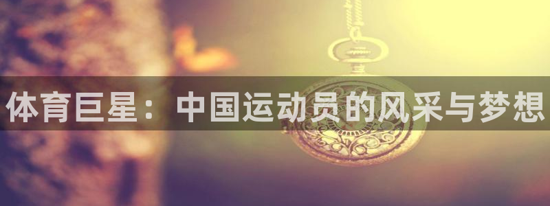 欧亿体育官方正版app神州：体育巨星：中国运动员的风采与梦想