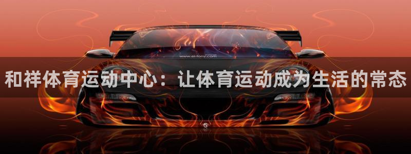 注册欧亿体育官方正版app：和祥体育运动中心：让体育